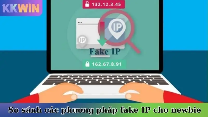So sánh các phương pháp fake IP cho người mới